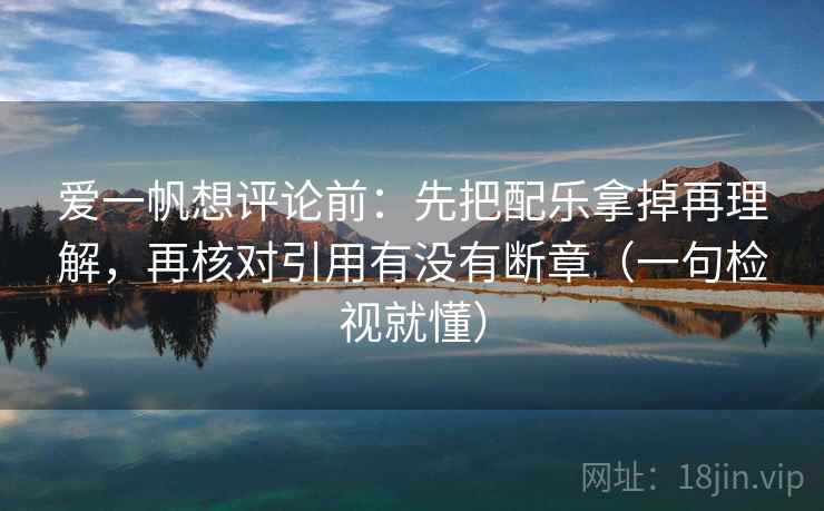 爱一帆想评论前：先把配乐拿掉再理解，再核对引用有没有断章（一句检视就懂）