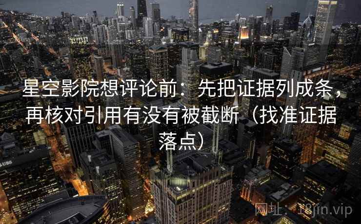 星空影院想评论前：先把证据列成条，再核对引用有没有被截断（找准证据落点）