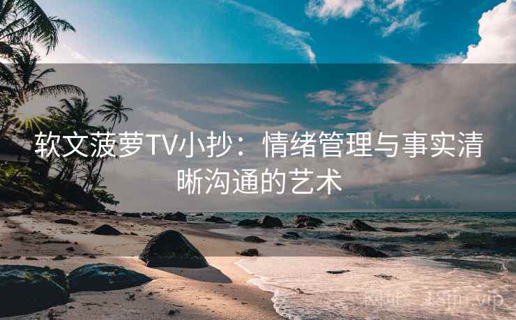 软文菠萝TV小抄:情绪管理与事实清晰沟通的艺术