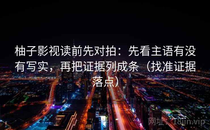 柚子影视读前先对拍：先看主语有没有写实，再把证据列成条（找准证据落点）