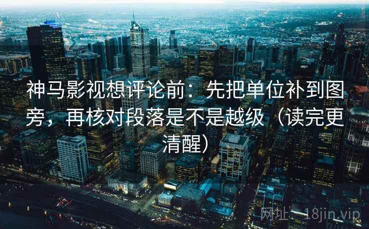 神马影视想评论前：先把单位补到图旁，再核对段落是不是越级（读完更清醒）