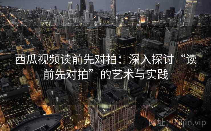 西瓜视频读前先对拍：深入探讨“读前先对拍”的艺术与实践