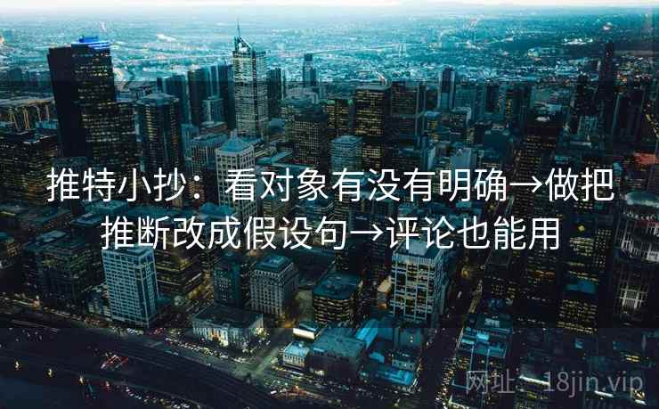 推特小抄:看对象有没有明确→做把推断改成假设句→评论也能用 推特小抄:看对象有没有明确→做把推断改成假设句→评论也能用