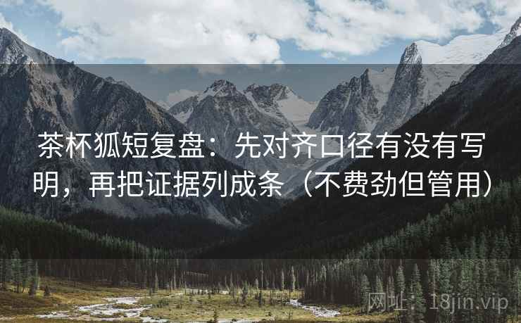 茶杯狐短复盘：先对齐口径有没有写明，再把证据列成条（不费劲但管用）