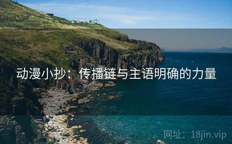动漫小抄:传播链与主语明确的力量 动漫小抄:传播链与主语明确的力量