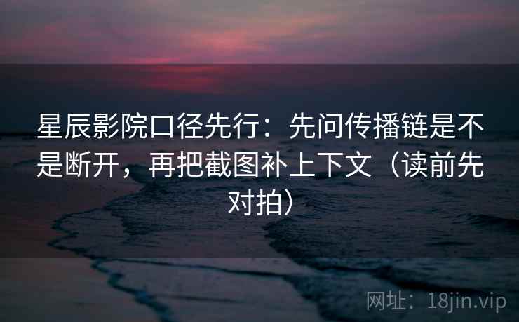 星辰影院口径先行：先问传播链是不是断开，再把截图补上下文（读前先对拍）