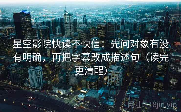 星空影院快读不快信：先问对象有没有明确，再把字幕改成描述句（读完更清醒）