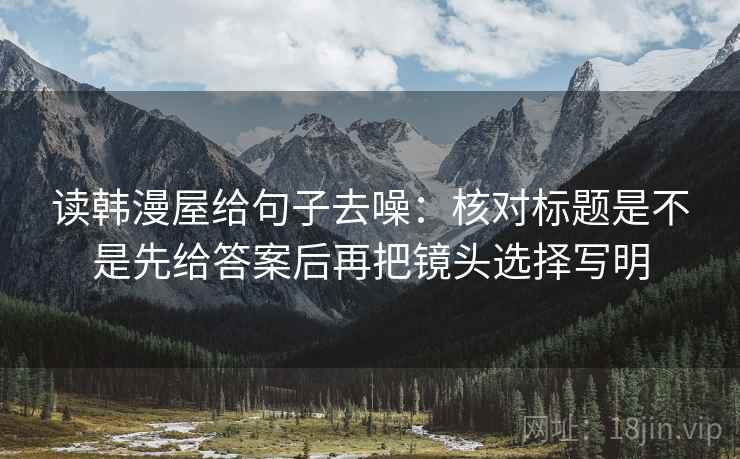 读韩漫屋给句子去噪:核对标题是不是先给答案后再把镜头选择写明 读韩漫屋给句子去噪:核对标题是不是先给答案后再把镜头选择写明