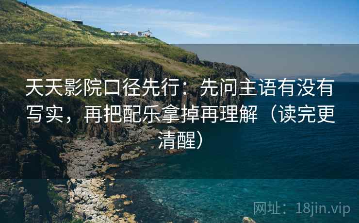 天天影院口径先行:先问主语有没有写实,再把配乐拿掉再理解(读完更清醒) 天天影院口径先行:先问主语有没有写实,再把配乐拿掉再理解(读完更清醒)