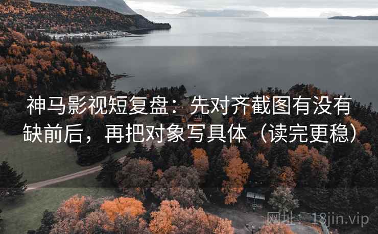 神马影视短复盘:先对齐截图有没有缺前后,再把对象写具体(读完更稳) 神马影视短复盘:先对齐截图有没有缺前后,再把对象写具体(读完更稳)