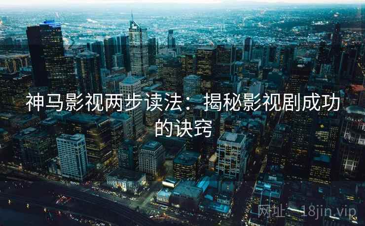 神马影视两步读法：揭秘影视剧成功的诀窍