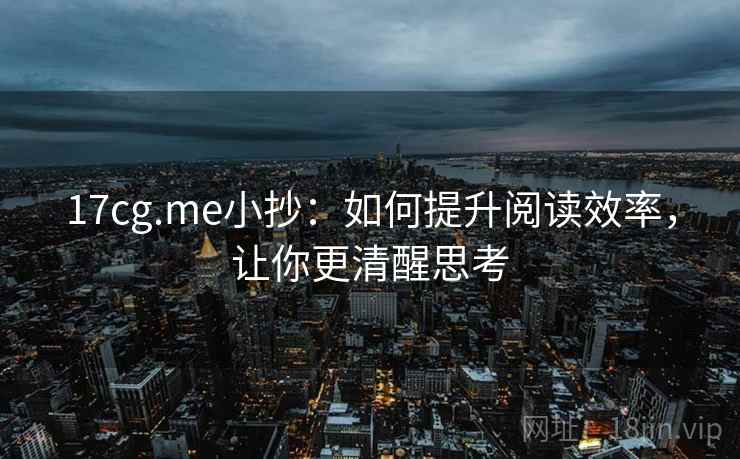17cg.me小抄：如何提升阅读效率，让你更清醒思考