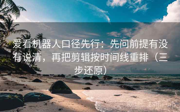 爱看机器人口径先行:先问前提有没有说清,再把剪辑按时间线重排(三步还原) 爱看机器人口径先行:先问前提有没有说清,再把剪辑按时间线重排(三步还原)