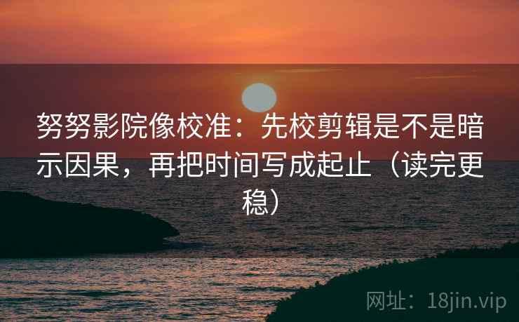 努努影院像校准:先校剪辑是不是暗示因果,再把时间写成起止(读完更稳) 努努影院像校准:先校剪辑是不是暗示因果,再把时间写成起止(读完更稳)