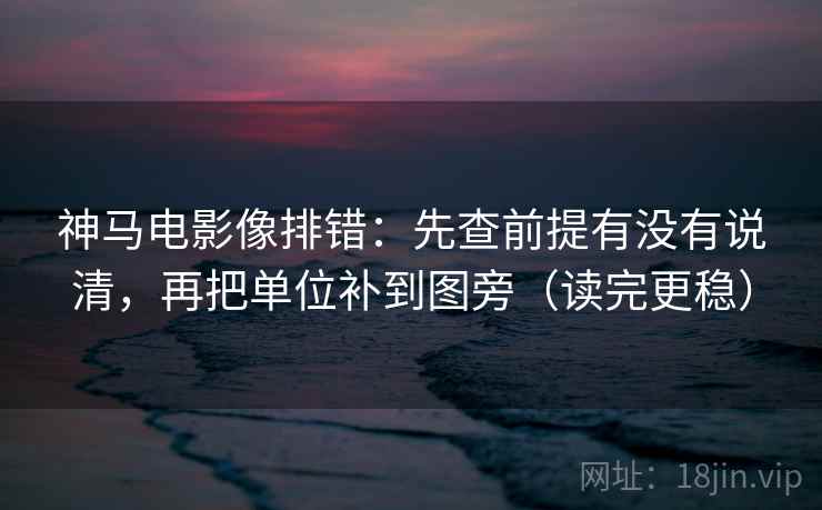 神马电影像排错:先查前提有没有说清,再把单位补到图旁(读完更稳) 神马电影像排错:先查前提有没有说清,再把单位补到图旁(读完更稳)