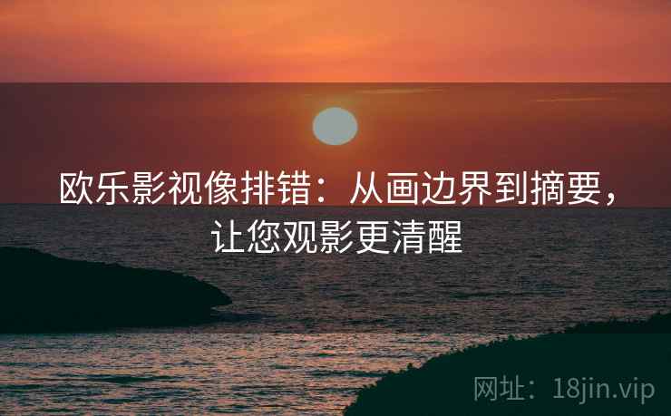 欧乐影视像排错:从画边界到摘要,让您观影更清醒 欧乐影视像排错:从画边界到摘要,让您观影更清醒