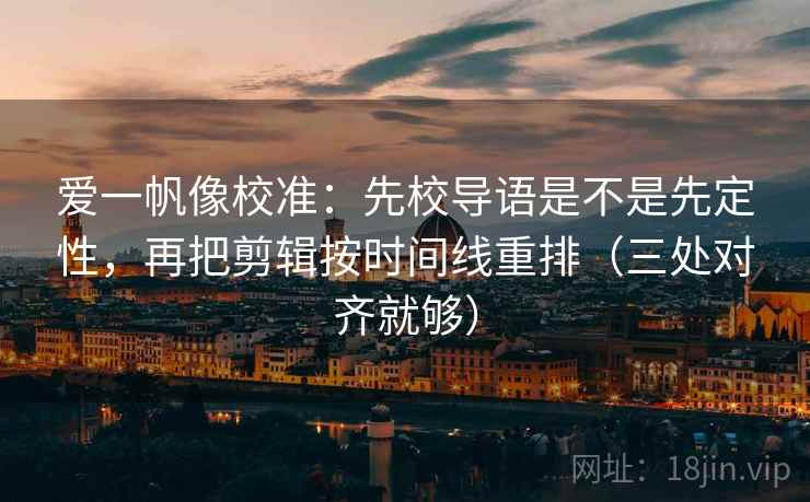 爱一帆像校准:先校导语是不是先定性,再把剪辑按时间线重排(三处对齐就够) 爱一帆像校准:先校导语是不是先定性,再把剪辑按时间线重排(三处对齐就够)