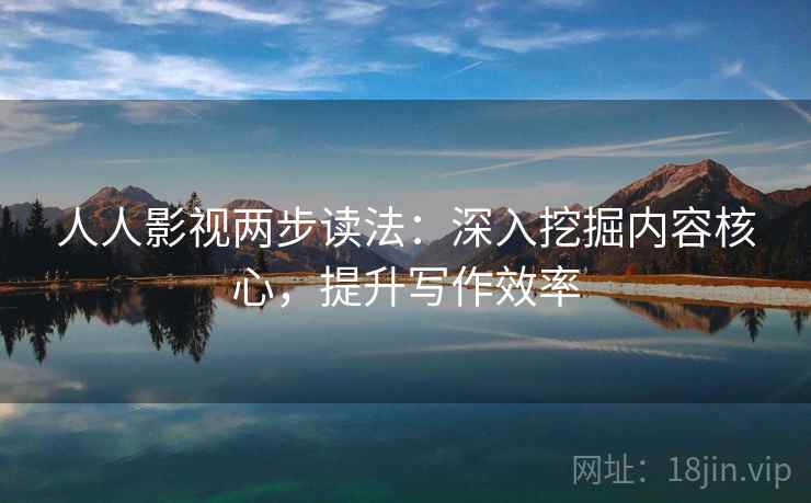 人人影视两步读法:深入挖掘内容核心,提升写作效率 人人影视两步读法:深入挖掘内容核心,提升写作效率