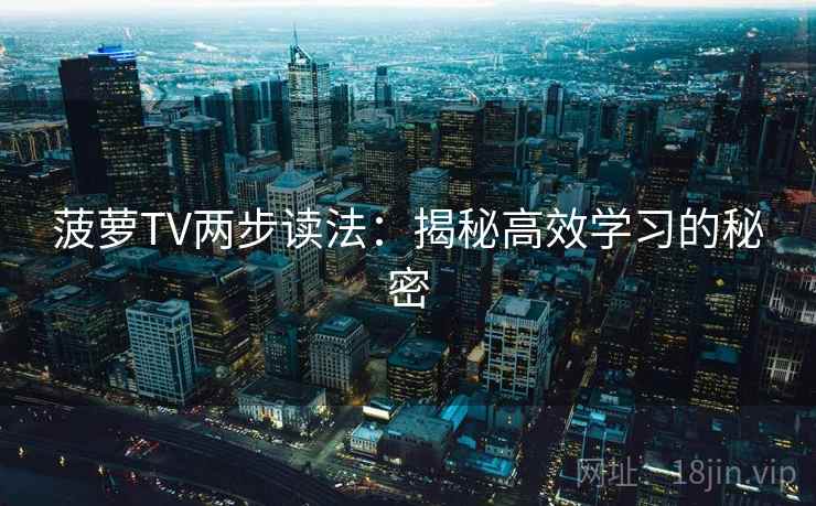 菠萝TV两步读法:揭秘高效学习的秘密 菠萝TV两步读法:揭秘高效学习的秘密