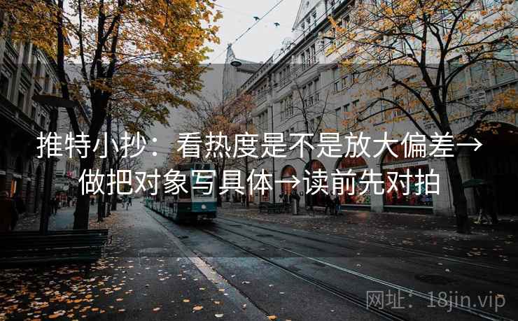 推特小抄:看热度是不是放大偏差→做把对象写具体→读前先对拍 推特小抄:看热度是不是放大偏差→做把对象写具体→读前先对拍