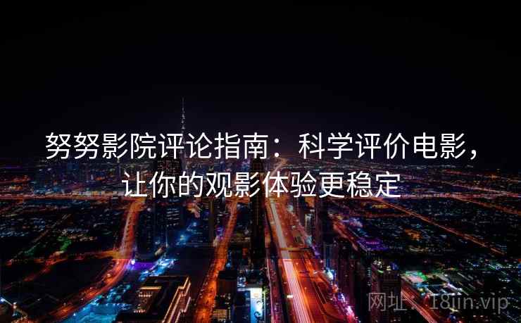 努努影院评论指南:科学评价电影,让你的观影体验更稳定 努努影院评论指南:科学评价电影,让你的观影体验更稳定