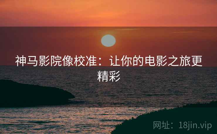 神马影院像校准:让你的电影之旅更精彩 神马影院像校准:让你的电影之旅更精彩