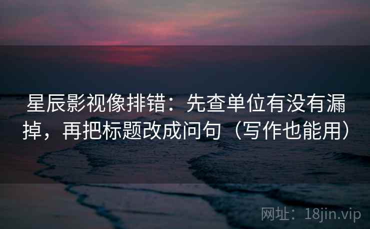 星辰影视像排错:先查单位有没有漏掉,再把标题改成问句(写作也能用) 星辰影视像排错:先查单位有没有漏掉,再把标题改成问句(写作也能用)