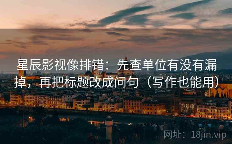 星辰影视像排错：先查单位有没有漏掉，再把标题改成问句（写作也能用）
