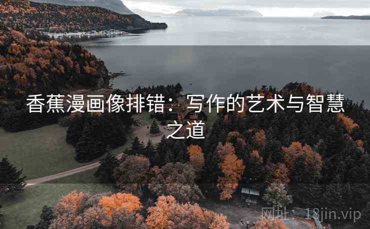 香蕉漫画像排错:写作的艺术与智慧之道 香蕉漫画像排错:写作的艺术与智慧之道