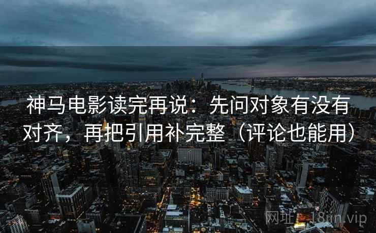 神马电影读完再说:先问对象有没有对齐,再把引用补完整(评论也能用) 神马电影读完再说:先问对象有没有对齐,再把引用补完整(评论也能用)