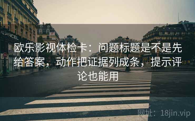 欧乐影视体检卡:问题标题是不是先给答案,动作把证据列成条,提示评论也能用 欧乐影视体检卡:问题标题是不是先给答案,动作把证据列成条,提示评论也能用