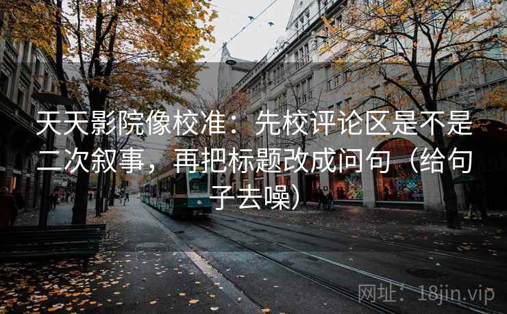 天天影院像校准:先校评论区是不是二次叙事,再把标题改成问句(给句子去噪) 天天影院像校准:先校评论区是不是二次叙事,再把标题改成问句(给句子去噪)