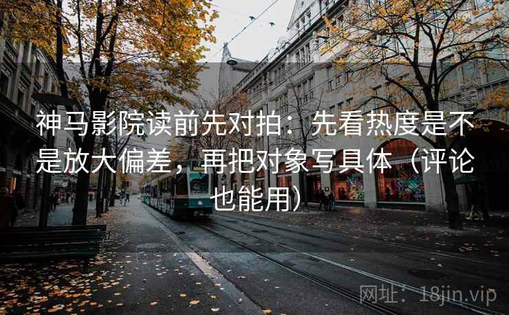 神马影院读前先对拍:先看热度是不是放大偏差,再把对象写具体(评论也能用) 神马影院读前先对拍:先看热度是不是放大偏差,再把对象写具体(评论也能用)