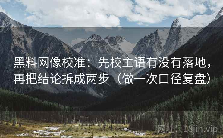 黑料网像校准:先校主语有没有落地,再把结论拆成两步(做一次口径复盘) 黑料网像校准:先校主语有没有落地,再把结论拆成两步(做一次口径复盘)