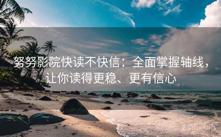 努努影院快读不快信：全面掌握轴线，让你读得更稳、更有信心