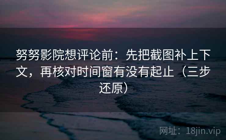 努努影院想评论前:先把截图补上下文,再核对时间窗有没有起止(三步还原) 努努影院想评论前:先把截图补上下文,再核对时间窗有没有起止(三步还原)
