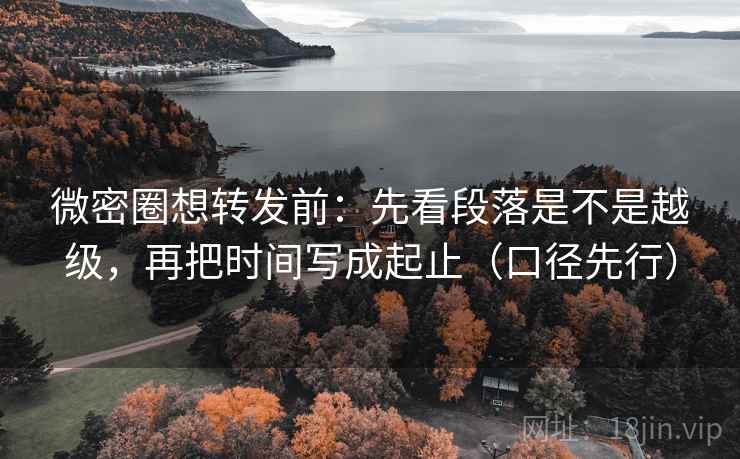 微密圈想转发前:先看段落是不是越级,再把时间写成起止(口径先行) 微密圈想转发前:先看段落是不是越级,再把时间写成起止(口径先行)