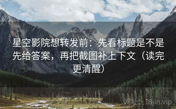 星空影院想转发前：先看标题是不是先给答案，再把截图补上下文（读完更清醒）