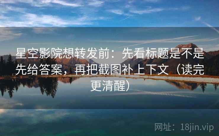 星空影院想转发前:先看标题是不是先给答案,再把截图补上下文(读完更清醒) 星空影院想转发前:先看标题是不是先给答案,再把截图补上下文(读完更清醒)