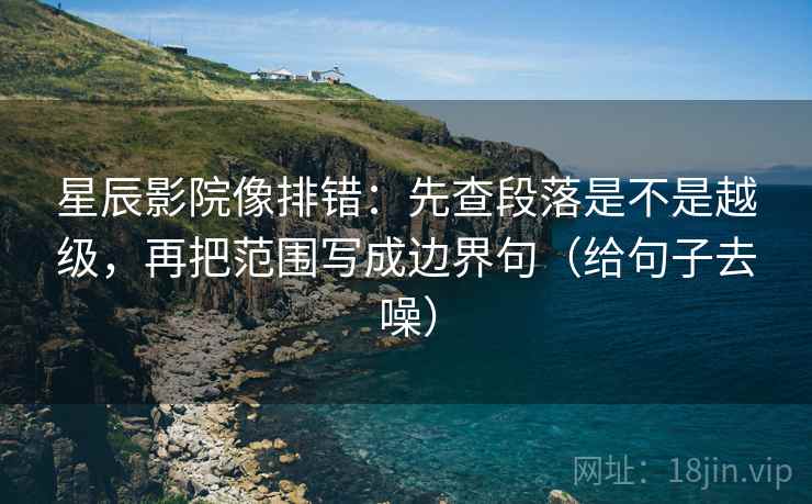 星辰影院像排错：先查段落是不是越级，再把范围写成边界句（给句子去噪）