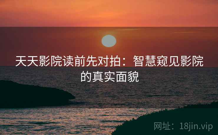 天天影院读前先对拍:智慧窥见影院的真实面貌 天天影院读前先对拍:智慧窥见影院的真实面貌