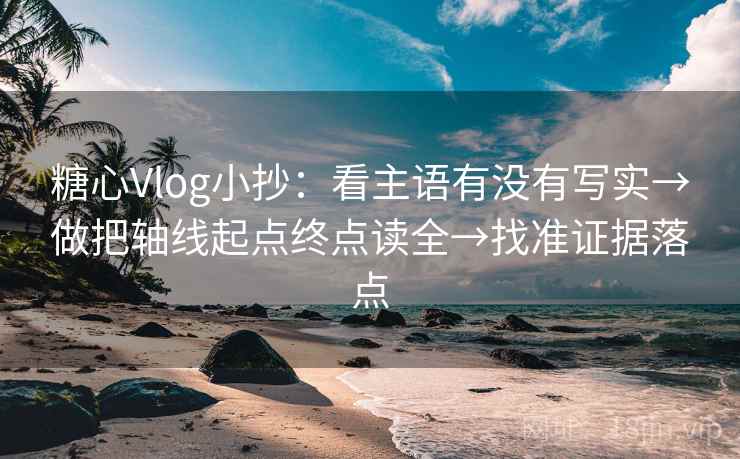 糖心Vlog小抄:看主语有没有写实→做把轴线起点终点读全→找准证据落点 糖心Vlog小抄:看主语有没有写实→做把轴线起点终点读全→找准证据落点