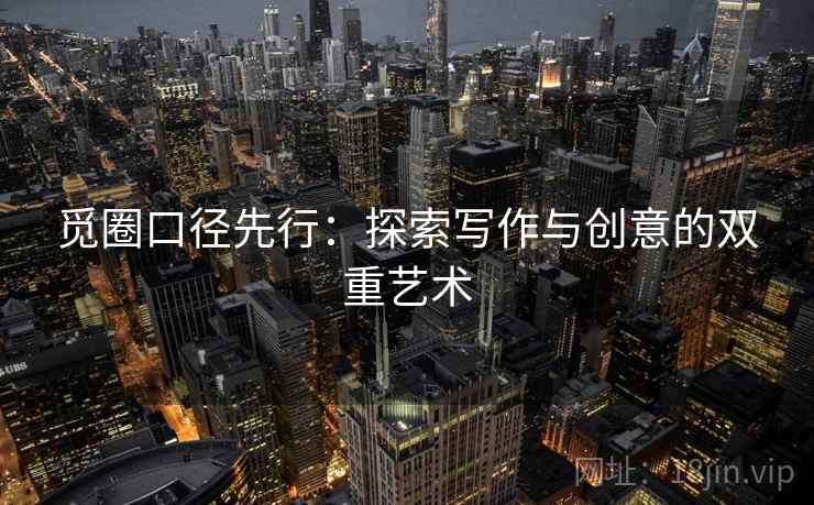 觅圈口径先行:探索写作与创意的双重艺术 觅圈口径先行:探索写作与创意的双重艺术