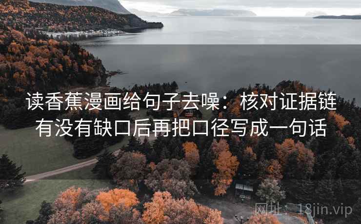 读香蕉漫画给句子去噪：核对证据链有没有缺口后再把口径写成一句话