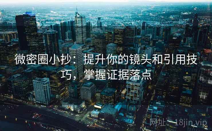 微密圈小抄:提升你的镜头和引用技巧,掌握证据落点 微密圈小抄:提升你的镜头和引用技巧,掌握证据落点