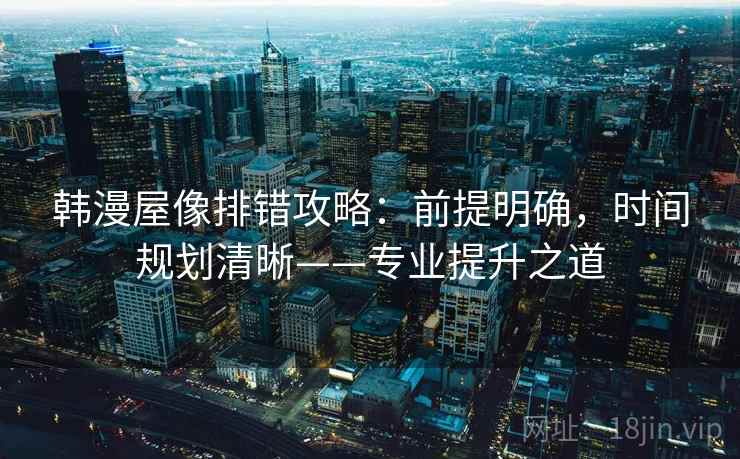 韩漫屋像排错攻略:前提明确,时间规划清晰——专业提升之道 韩漫屋像排错攻略:前提明确,时间规划清晰——专业提升之道