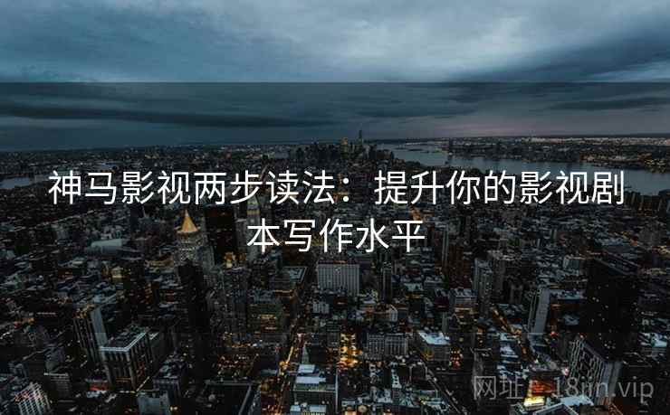 神马影视两步读法:提升你的影视剧本写作水平 神马影视两步读法:提升你的影视剧本写作水平