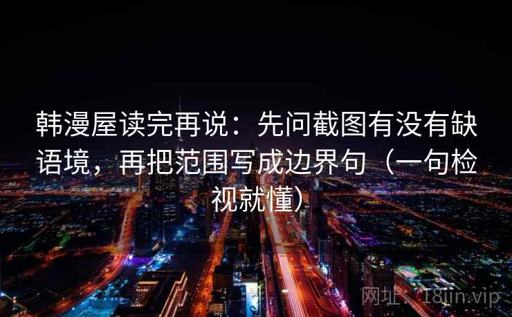 韩漫屋读完再说:先问截图有没有缺语境,再把范围写成边界句(一句检视就懂) 韩漫屋读完再说:先问截图有没有缺语境,再把范围写成边界句(一句检视就懂)
