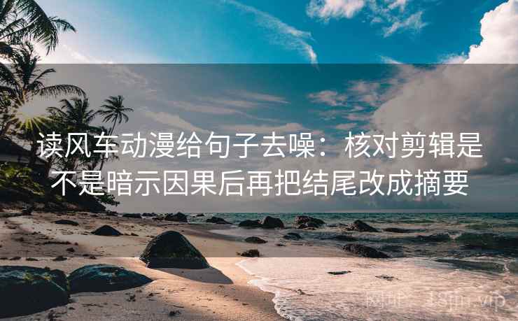 读风车动漫给句子去噪:核对剪辑是不是暗示因果后再把结尾改成摘要 读风车动漫给句子去噪:核对剪辑是不是暗示因果后再把结尾改成摘要