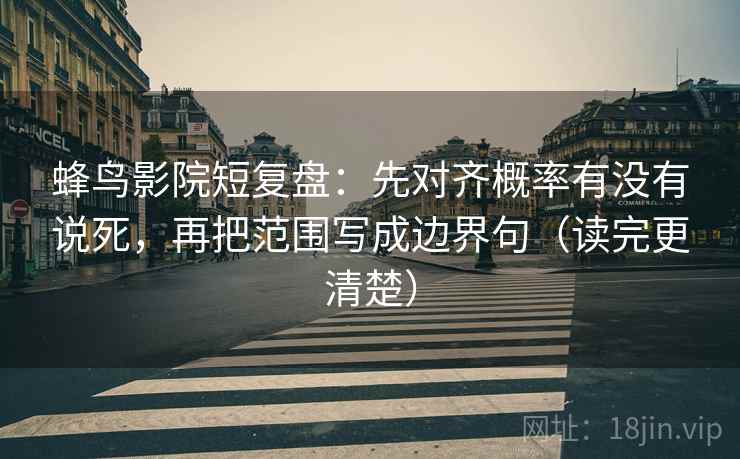 蜂鸟影院短复盘:先对齐概率有没有说死,再把范围写成边界句(读完更清楚) 蜂鸟影院短复盘:先对齐概率有没有说死,再把范围写成边界句(读完更清楚)